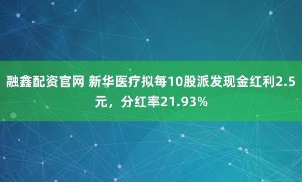 融鑫配资官网 新华医疗拟每10股派发现金红利2.5元，分红率21.93%