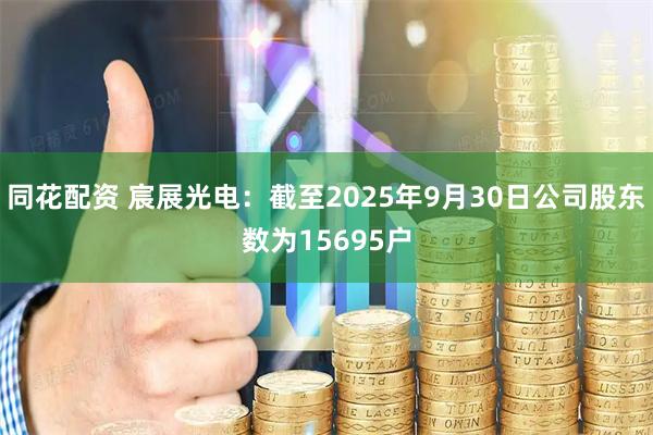同花配资 宸展光电：截至2025年9月30日公司股东数为15695户