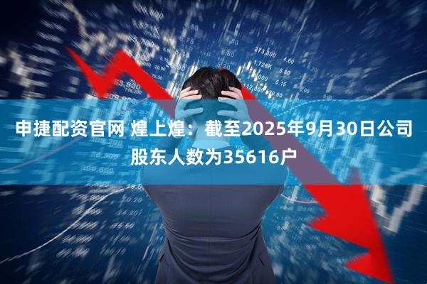 申捷配资官网 煌上煌：截至2025年9月30日公司股东人数为35616户