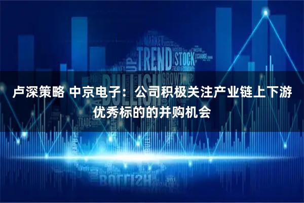 卢深策略 中京电子：公司积极关注产业链上下游优秀标的的并购机会