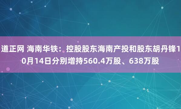 道正网 海南华铁：控股股东海南产投和股东胡丹锋10月14日分别增持560.4万股、638万股