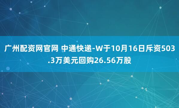 广州配资网官网 中通快递-W于10月16日斥资503.3万美元回购26.56万股