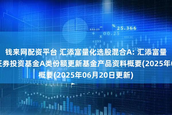 钱来网配资平台 汇添富量化选股混合A: 汇添富量化选股混合型证券投资基金A类份额更新基金产品资料概要(2025年06月20日更新)