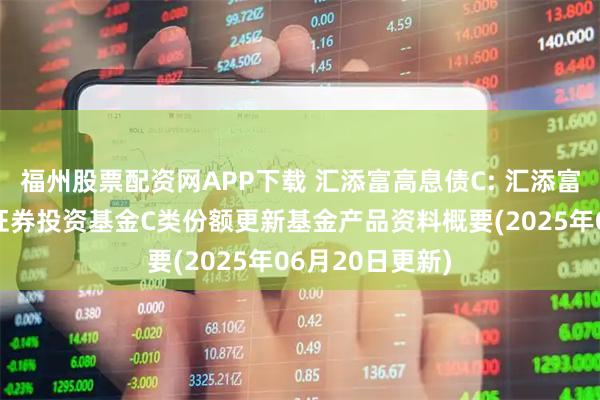 福州股票配资网APP下载 汇添富高息债C: 汇添富高息债债券型证券投资基金C类份额更新基金产品资料概要(2025年06月20日更新)