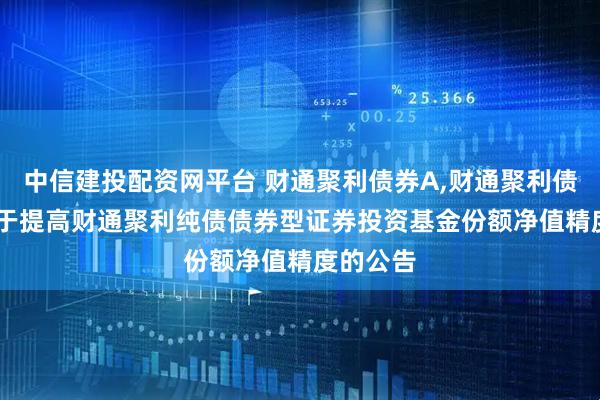 中信建投配资网平台 财通聚利债券A,财通聚利债券C: 关于提高财通聚利纯债债券型证券投资基金份额净值精度的公告