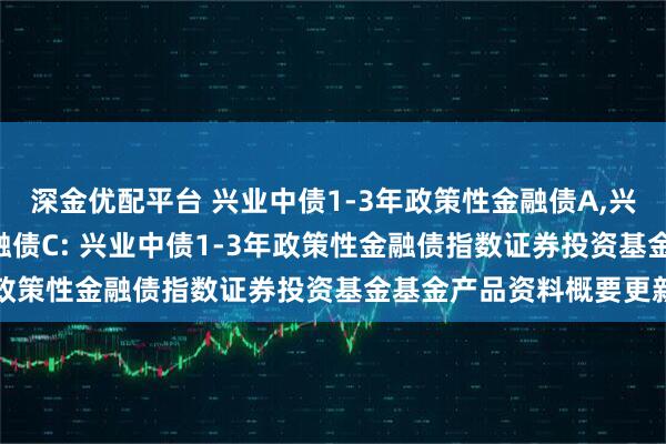 深金优配平台 兴业中债1-3年政策性金融债A,兴业中债1-3年政策性金融债C: 兴业中债1-3年政策性金融债指数证券投资基金基金产品资料概要更新