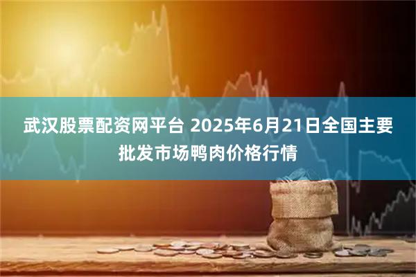 武汉股票配资网平台 2025年6月21日全国主要批发市场鸭肉价格行情