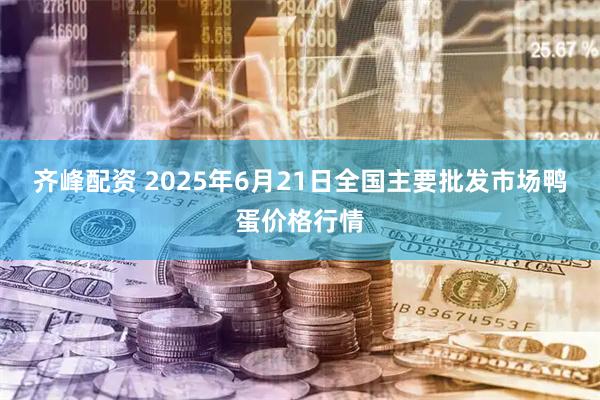齐峰配资 2025年6月21日全国主要批发市场鸭蛋价格行情