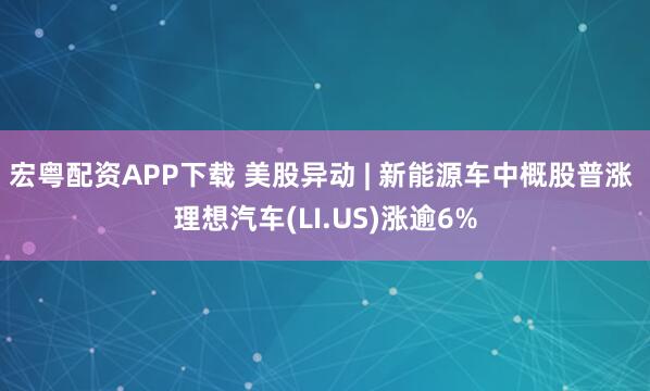 宏粤配资APP下载 美股异动 | 新能源车中概股普涨 理想汽车(LI.US)涨逾6%