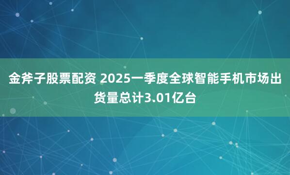 金斧子股票配资 2025一季度全球智能手机市场出货量总计3.01亿台