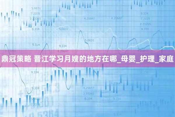 鼎冠策略 晋江学习月嫂的地方在哪_母婴_护理_家庭