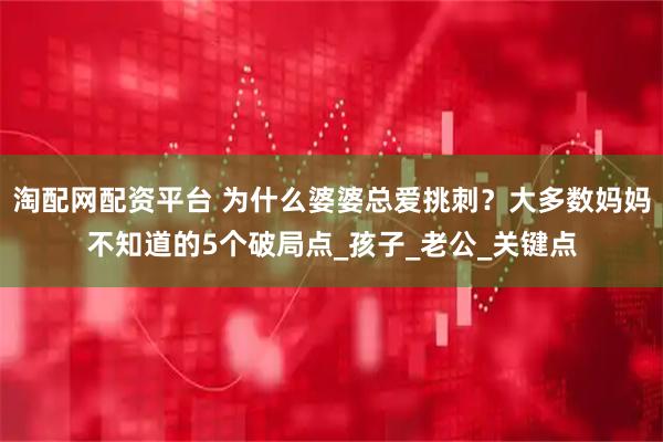 淘配网配资平台 为什么婆婆总爱挑刺？大多数妈妈不知道的5个破局点_孩子_老公_关键点