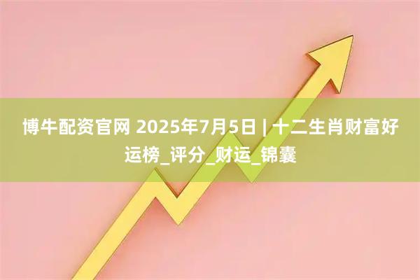 博牛配资官网 2025年7月5日 | 十二生肖财富好运榜_评分_财运_锦囊