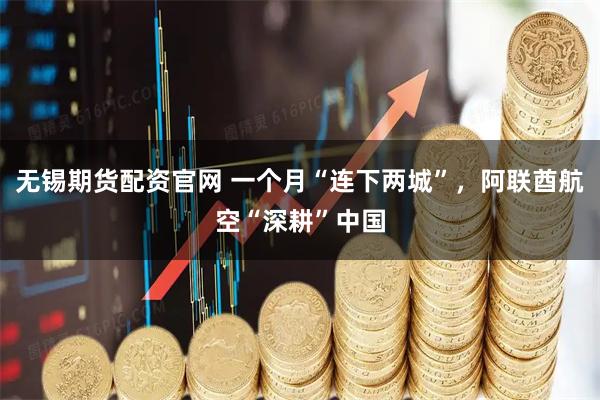 无锡期货配资官网 一个月“连下两城”，阿联酋航空“深耕”中国