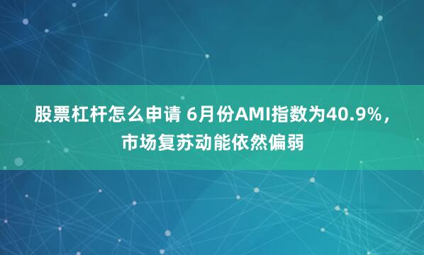 股票杠杆怎么申请 6月份AMI指数为40.9%，市场复苏动能依然偏弱