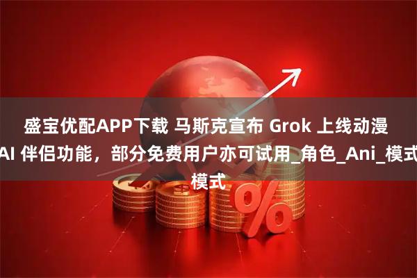 盛宝优配APP下载 马斯克宣布 Grok 上线动漫 AI 伴侣功能，部分免费用户亦可试用_角色_Ani_模式