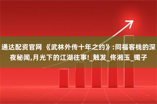 通达配资官网 《武林外传十年之约》:同福客栈的深夜秘闻,月光下的江湖往事!_触发_佟湘玉_镯子