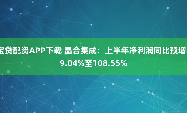 宝贷配资APP下载 晶合集成：上半年净利润同比预增39.04%至108.55%