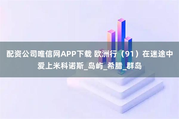 配资公司唯信网APP下载 欧洲行（91）在迷途中爱上米科诺斯_岛屿_希腊_群岛