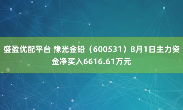 盛盈优配平台 豫光金铅（600531）8月1日主力资金净买入6616.61万元