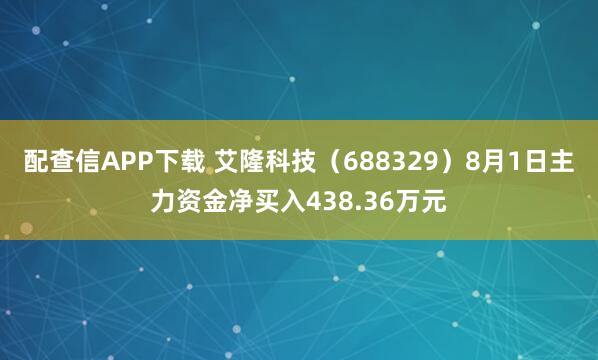 配查信APP下载 艾隆科技（688329）8月1日主力资金净买入438.36万元