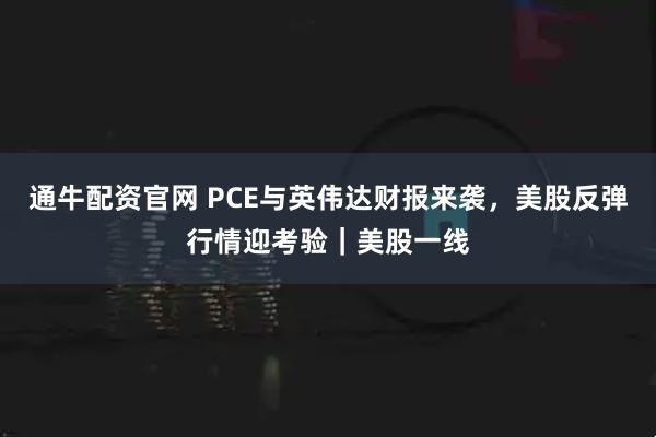通牛配资官网 PCE与英伟达财报来袭，美股反弹行情迎考验｜美股一线