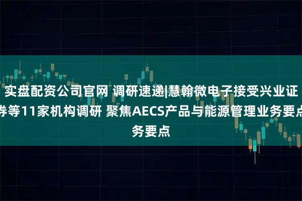 实盘配资公司官网 调研速递|慧翰微电子接受兴业证券等11家机构调研 聚焦AECS产品与能源管理业务要点