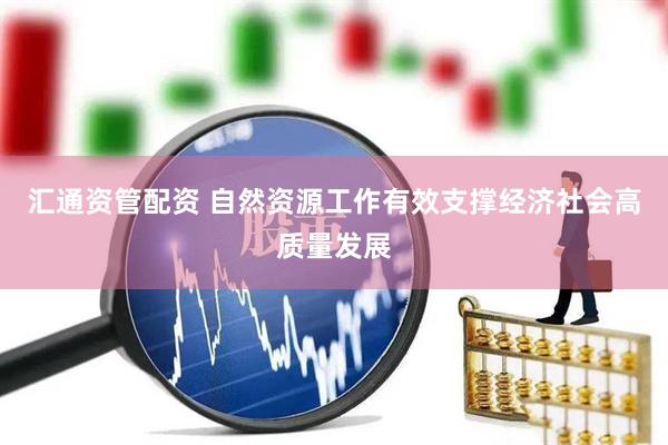 汇通资管配资 自然资源工作有效支撑经济社会高质量发展