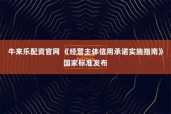 牛来乐配资官网 《经营主体信用承诺实施指南》国家标准发布
