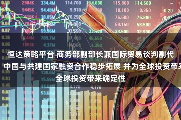 恒达策略平台 商务部副部长兼国际贸易谈判副代表凌激:中国与共建国家融资合作稳步拓展 并为全球投资带来确定性