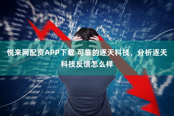悦来网配资APP下载 可靠的逐天科技,分析逐天科技反馈怎么样