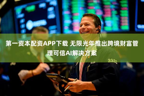 第一资本配资APP下载 无限光年推出跨境财富管理可信AI解决方案