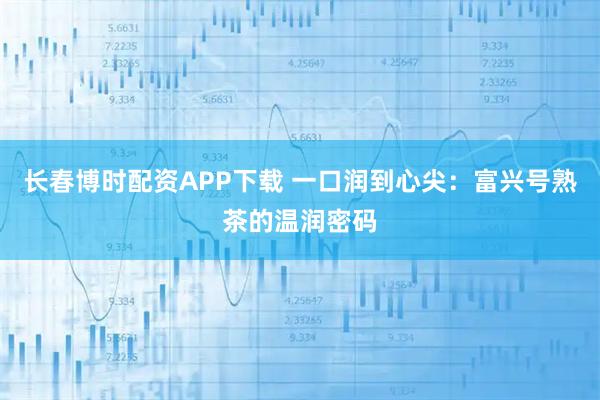 长春博时配资APP下载 一口润到心尖:富兴号熟茶的温润密码