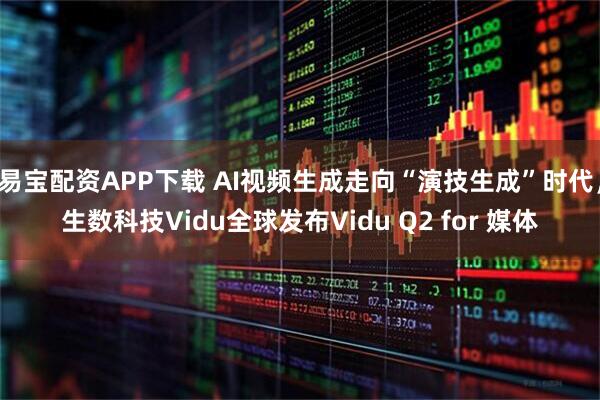 易宝配资APP下载 AI视频生成走向“演技生成”时代,生数科技Vidu全球发布Vidu Q2 for 媒体