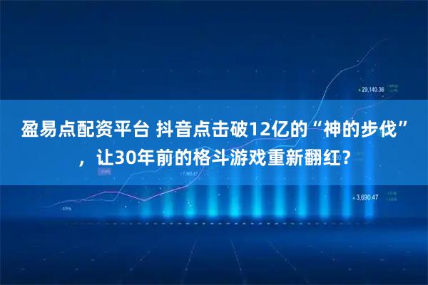盈易点配资平台 抖音点击破12亿的“神的步伐”,让30年前的格斗游戏重新翻红?
