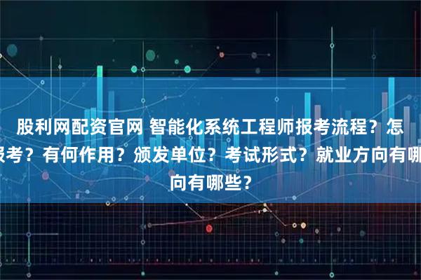 股利网配资官网 智能化系统工程师报考流程?怎么报考?有何作用?颁发单位?考试形式?就业方向有哪些?