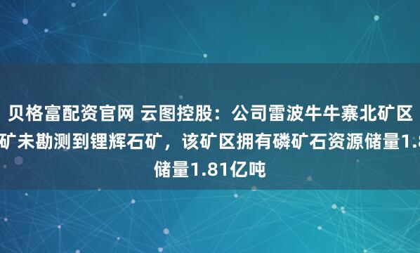 贝格富配资官网 云图控股：公司雷波牛牛寨北矿区东段磷矿未勘测到锂辉石矿，该矿区拥有磷矿石资源储量1.81亿吨