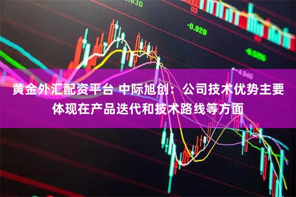 黄金外汇配资平台 中际旭创：公司技术优势主要体现在产品迭代和技术路线等方面