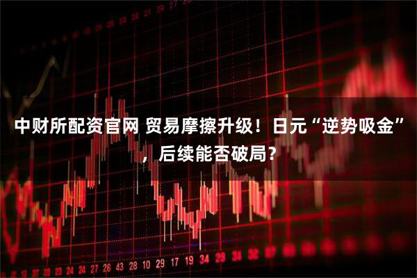 中财所配资官网 贸易摩擦升级!日元“逆势吸金”,后续能否破局?