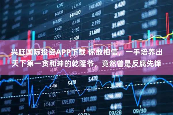 兴旺国际投资APP下载 你敢相信，一手培养出天下第一贪和珅的乾隆爷，竟然曾是反腐先锋