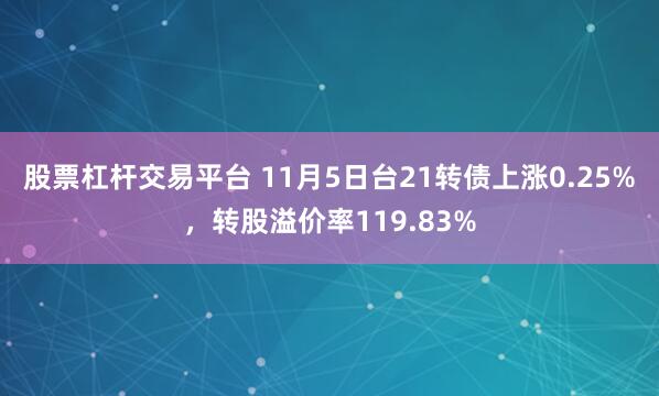 股票杠杆交易平台 11月5日台21转债上涨0.25%，转股溢价率119.83%
