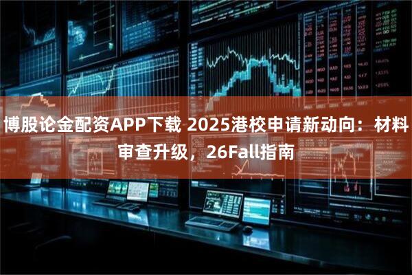 博股论金配资APP下载 2025港校申请新动向：材料审查升级，26Fall指南