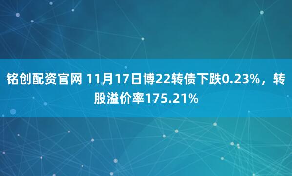 铭创配资官网 11月17日博22转债下跌0.23%,转股溢价率175.21%