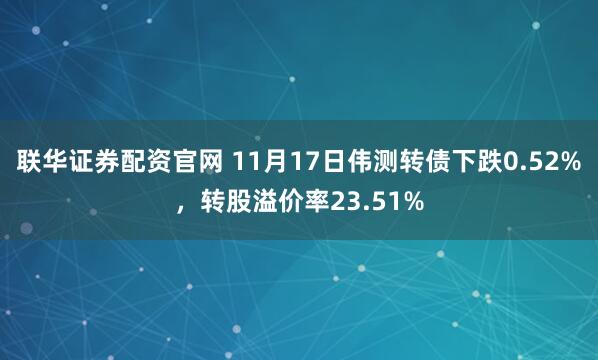 联华证券配资官网 11月17日伟测转债下跌0.52%,转股溢价率23.51%