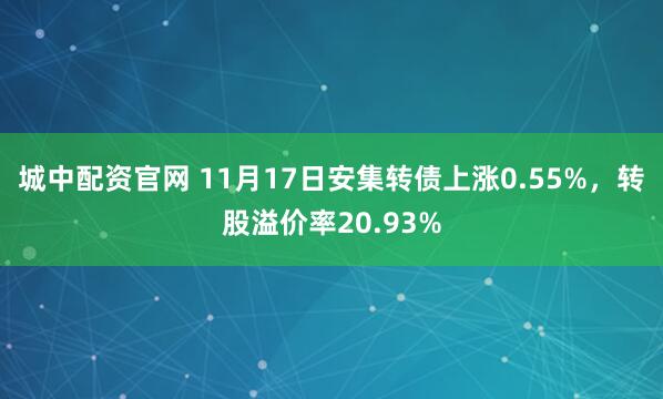 城中配资官网 11月17日安集转债上涨0.55%，转股溢价率20.93%