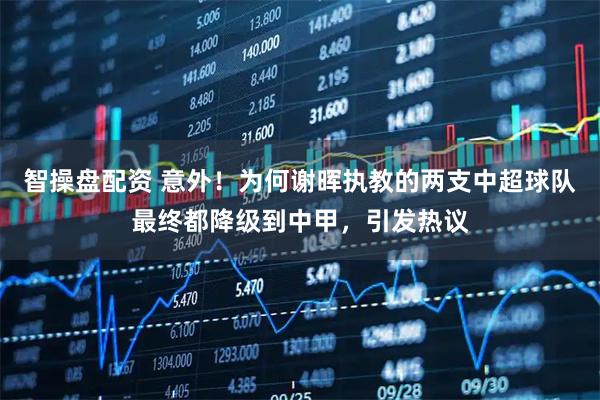 智操盘配资 意外！为何谢晖执教的两支中超球队最终都降级到中甲，引发热议