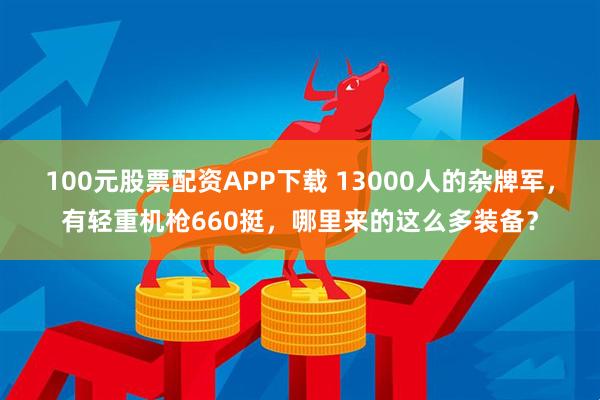 100元股票配资APP下载 13000人的杂牌军，有轻重机枪660挺，哪里来的这么多装备？