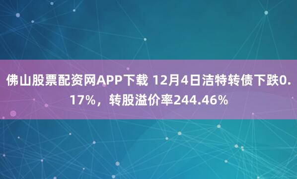佛山股票配资网APP下载 12月4日洁特转债下跌0.17%，转股溢价率244.46%