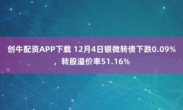 创牛配资APP下载 12月4日银微转债下跌0.09%，转股溢价率51.16%