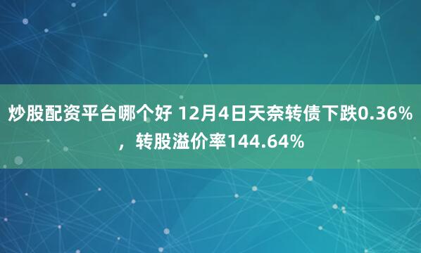 炒股配资平台哪个好 12月4日天奈转债下跌0.36%，转股溢价率144.64%